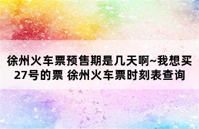 徐州火车票预售期是几天啊~我想买27号的票 徐州火车票时刻表查询